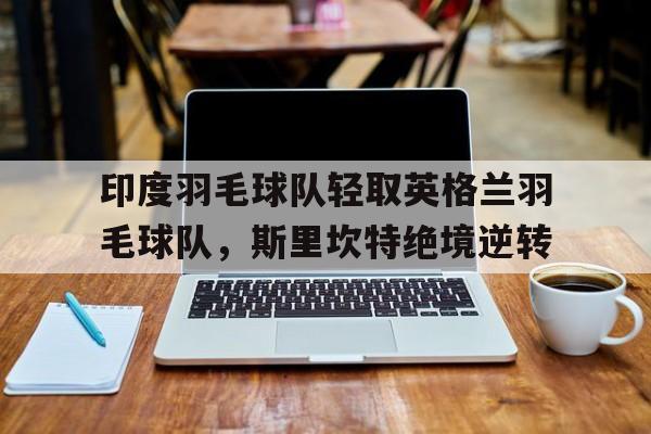 印度羽毛球队轻取英格兰羽毛球队,斯里坎特绝境逆转的简单介绍 印度羽毛球队轻取英格兰羽毛球队,斯里坎特绝境逆转的简单介绍